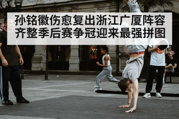 孙铭徽伤愈复出浙江广厦阵容齐整季后赛争冠迎来最强拼图