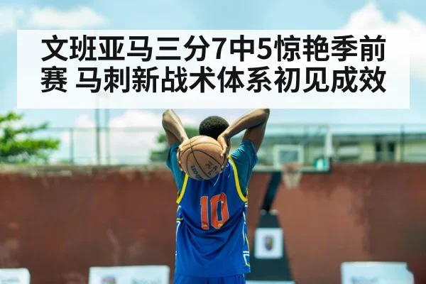 文班亚马三分7中5惊艳季前赛 马刺新战术体系初见成效