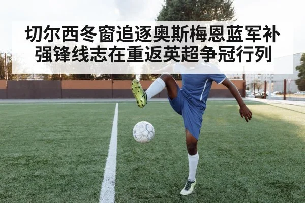 切尔西冬窗追逐奥斯梅恩蓝军补强锋线志在重返英超争冠行列