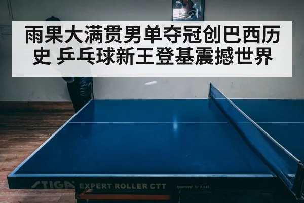 雨果大满贯男单夺冠创巴西历史 乒乓球新王登基震撼世界