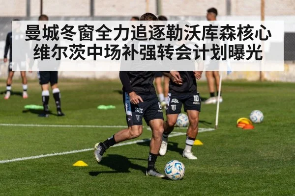 曼城冬窗全力追逐勒沃库森核心维尔茨中场补强转会计划曝光