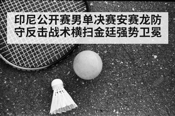 印尼公开赛男单决赛安赛龙防守反击战术横扫金廷强势卫冕